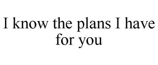 I KNOW THE PLANS I HAVE FOR YOU