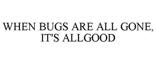 WHEN BUGS ARE ALL GONE, IT'S ALLGOOD