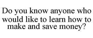 DO YOU KNOW ANYONE WHO WOULD LIKE TO LEARN HOW TO MAKE AND SAVE MONEY?