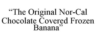 "THE ORIGINAL NOR-CAL CHOCOLATE COVERED FROZEN BANANA"