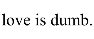 LOVE IS DUMB.