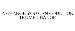 A CHANGE YOU CAN COUNT ON TRUMP CHANGE