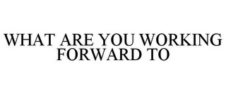 WHAT ARE YOU WORKING FORWARD TO