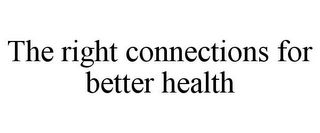 THE RIGHT CONNECTIONS FOR BETTER HEALTH