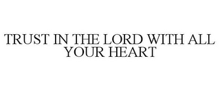 TRUST IN THE LORD WITH ALL YOUR HEART