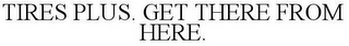 TIRES PLUS. GET THERE FROM HERE.
