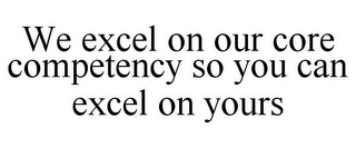 WE EXCEL ON OUR CORE COMPETENCY SO YOU CAN EXCEL ON YOURS