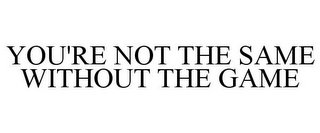 YOU'RE NOT THE SAME WITHOUT THE GAME