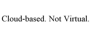 CLOUD-BASED. NOT VIRTUAL.