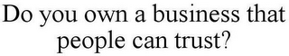 DO YOU OWN A BUSINESS THAT PEOPLE CAN TRUST?
