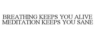 BREATHING KEEPS YOU ALIVE MEDITATION KEEPS YOU SANE