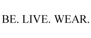 BE. LIVE. WEAR.