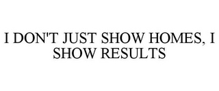 I DON'T JUST SHOW HOMES, I SHOW RESULTS