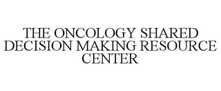 THE ONCOLOGY SHARED DECISION MAKING RESOURCE CENTER