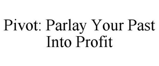 PIVOT: PARLAY YOUR PAST INTO PROFIT