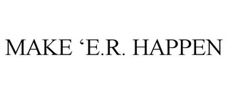 MAKE 'E.R. HAPPEN