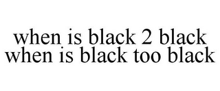 WHEN IS BLACK 2 BLACK WHEN IS BLACK TOO BLACK