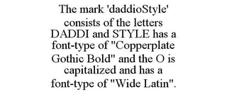 THE MARK 'DADDIOSTYLE' CONSISTS OF THE LETTERS DADDI AND STYLE HAS A FONT-TYPE OF "COPPERPLATE GOTHIC BOLD" AND THE O IS CAPITALIZED AND HAS A FONT-TYPE OF "WIDE LATIN".