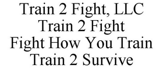 TRAIN 2 FIGHT, LLC TRAIN 2 FIGHT FIGHT HOW YOU TRAIN TRAIN 2 SURVIVE