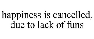 HAPPINESS IS CANCELLED, DUE TO LACK OF FUNS