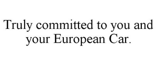 TRULY COMMITTED TO YOU AND YOUR EUROPEAN CAR.