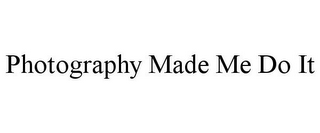 PHOTOGRAPHY MADE ME DO IT