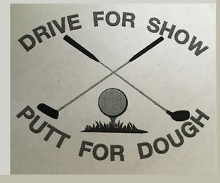 DRIVE FOR SHOW PUTT FOR DOUGH