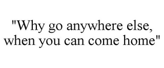 "WHY GO ANYWHERE ELSE, WHEN YOU CAN COME HOME"