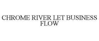 CHROME RIVER LET BUSINESS FLOW