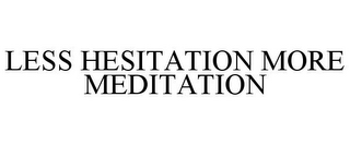 LESS HESITATION MORE MEDITATION