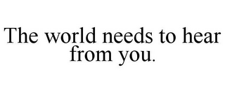 THE WORLD NEEDS TO HEAR FROM YOU.
