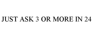 JUST ASK 3 OR MORE IN 24