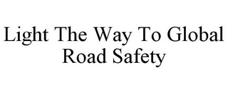 LIGHT THE WAY TO GLOBAL ROAD SAFETY