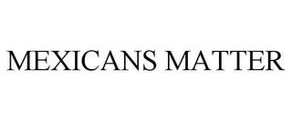 MEXICANS MATTER