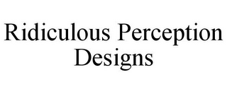 RIDICULOUS PERCEPTION DESIGNS