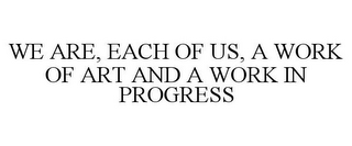 WE ARE, EACH OF US, A WORK OF ART AND A WORK IN PROGRESS