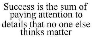 SUCCESS IS THE SUM OF PAYING ATTENTION TO DETAILS THAT NO ONE ELSE THINKS MATTER