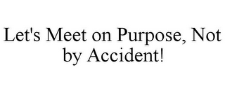 LET'S MEET ON PURPOSE, NOT BY ACCIDENT!