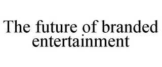 THE FUTURE OF BRANDED ENTERTAINMENT