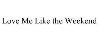 LOVE ME LIKE THE WEEKEND