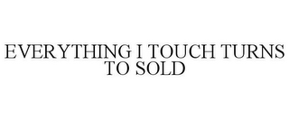 EVERYTHING I TOUCH TURNS TO SOLD