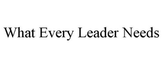 WHAT EVERY LEADER NEEDS