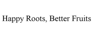 HAPPY ROOTS, BETTER FRUITS