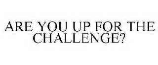 ARE YOU UP FOR THE CHALLENGE?