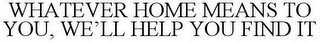 WHATEVER HOME MEANS TO YOU, WE'LL HELP YOU FIND IT