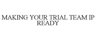 MAKING YOUR TRIAL TEAM IP READY