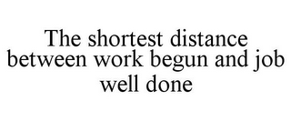 THE SHORTEST DISTANCE BETWEEN WORK BEGUN AND JOB WELL DONE