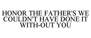 HONOR THE FATHER'S WE COULDN'T HAVE DONE IT WITH-OUT YOU