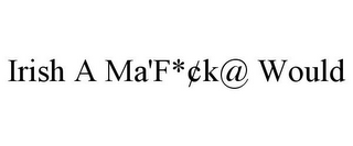 IRISH A MA'F*¢K@ WOULD