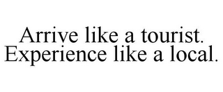 ARRIVE LIKE A TOURIST. EXPERIENCE LIKE A LOCAL.